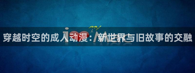 囧次元软件下载：穿越时空的成人动漫：新世界与旧故事的交融